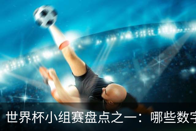 世界杯小组赛盘点之一：哪些数字让你印象深刻？