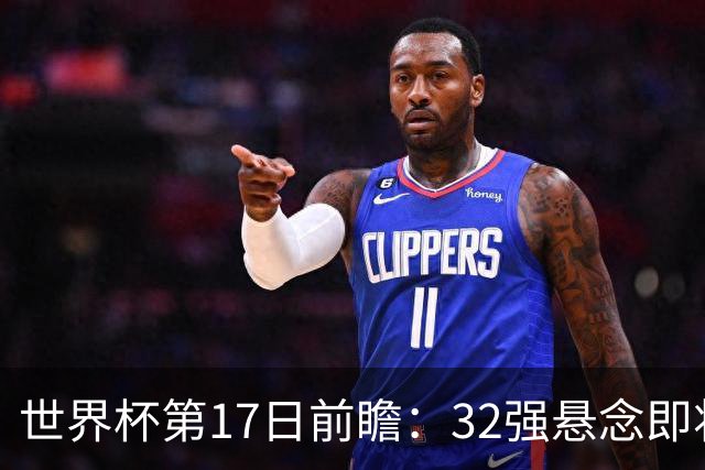世界杯第17日前瞻：32强悬念即将全部揭晓 39岁超巨争创神迹