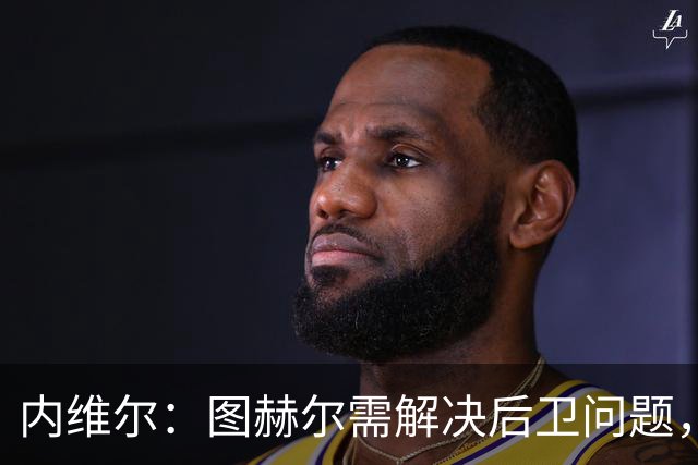 内维尔：图赫尔需解决后卫问题，利夫拉门托受伤时就应补召右后卫