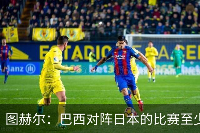 图赫尔：巴西对阵日本的比赛至少是四分之一决赛级别的
