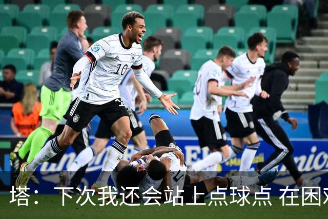 塔：下次我还会站上点球点 在困难的时刻承担责任很重要