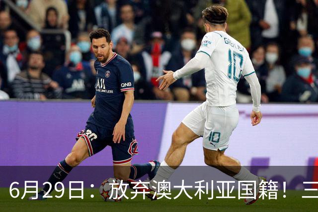 6月29日：放弃澳大利亚国籍！三位澳大利国少队核心都将入籍为中国男足出战